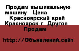 Продам вышивальную машину › Цена ­ 285 000 - Красноярский край, Красноярск г. Другое » Продам   